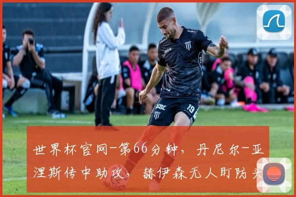 世界杯官网-第66分钟，丹尼尔-亚涅斯传中助攻，赫伊森无人盯防头槌破门，皇马3-0！