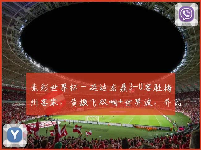 竞彩世界杯 - 延边龙鼎3-0客胜梅州客家，黄振飞双响+世界波，乔瓦尼破门