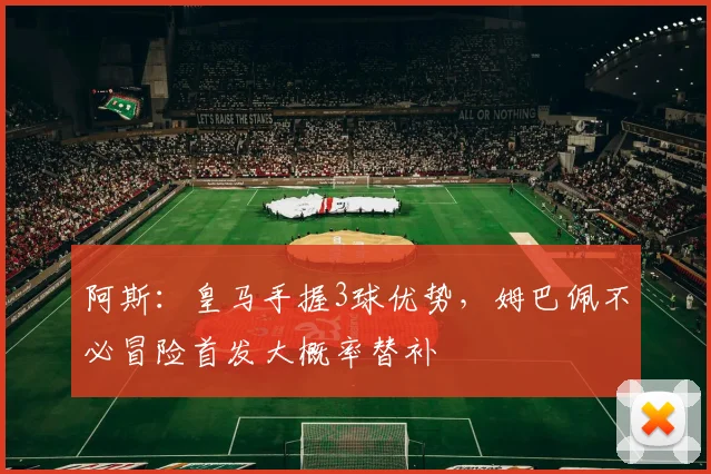 阿斯：皇马手握3球优势，姆巴佩不必冒险首发大概率替补