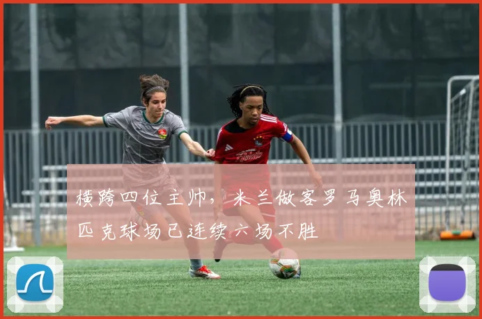 横跨四位主帅，米兰做客罗马奥林匹克球场已连续六场不胜