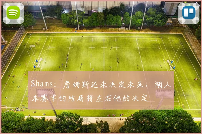 Shams：詹姆斯还未决定未来，湖人本赛季的结局将左右他的决定